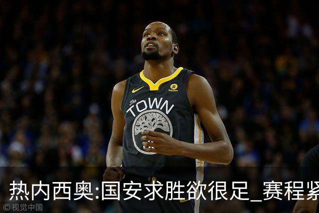 热内西奥:国安求胜欲很足 赛程紧凑是我们的优势
