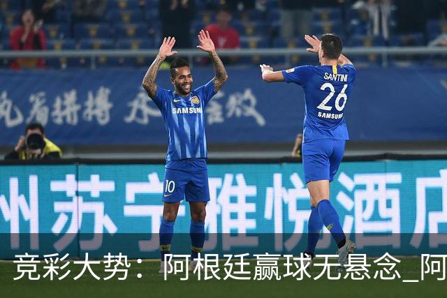 竞彩大势：阿根廷赢球无悬念 阿尔及利亚可信任
